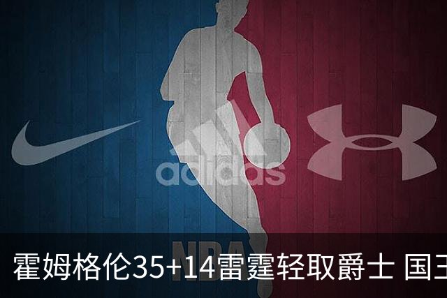 霍姆格伦35+14雷霆轻取爵士 国王送猛龙8连败
